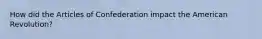 How did the Articles of Confederation impact the American Revolution?