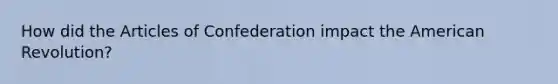 How did the Articles of Confederation impact the American Revolution?