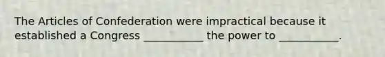 <a href='https://www.questionai.com/knowledge/k5NDraRCFC-the-articles-of-confederation' class='anchor-knowledge'>the articles of confederation</a> were impractical because it established a Congress ___________ the power to ___________.