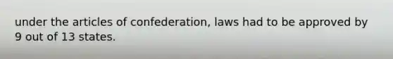 under the articles of confederation, laws had to be approved by 9 out of 13 states.