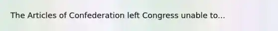 The Articles of Confederation left Congress unable to...