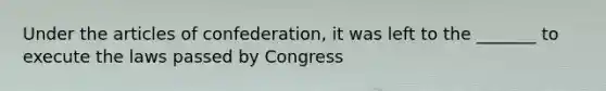 Under the articles of confederation, it was left to the _______ to execute the laws passed by Congress