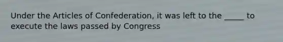 Under the Articles of Confederation, it was left to the _____ to execute the laws passed by Congress