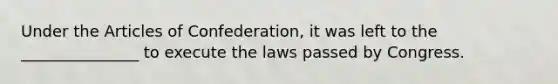 Under the Articles of Confederation, it was left to the _______________ to execute the laws passed by Congress.