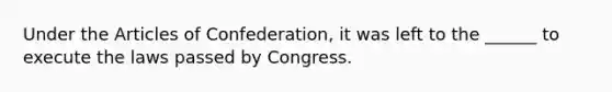 Under the Articles of Confederation, it was left to the ______ to execute the laws passed by Congress.