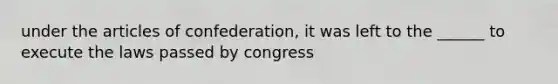 under <a href='https://www.questionai.com/knowledge/k5NDraRCFC-the-articles-of-confederation' class='anchor-knowledge'>the articles of confederation</a>, it was left to the ______ to execute the laws passed by congress