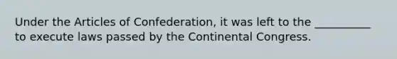 Under the Articles of Confederation, it was left to the __________ to execute laws passed by the Continental Congress.