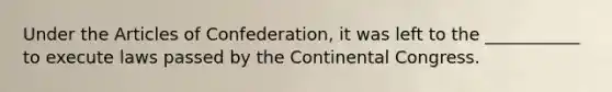 Under the Articles of Confederation, it was left to the ___________ to execute laws passed by the Continental Congress.