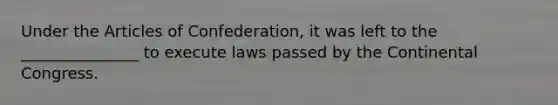 Under the Articles of Confederation, it was left to the _______________ to execute laws passed by the Continental Congress.