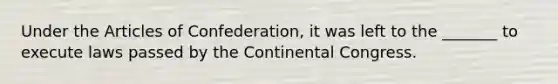 Under <a href='https://www.questionai.com/knowledge/k5NDraRCFC-the-articles-of-confederation' class='anchor-knowledge'>the articles of confederation</a>, it was left to the _______ to execute laws passed by <a href='https://www.questionai.com/knowledge/kjnO4tUwQH-the-continental-congress' class='anchor-knowledge'>the continental congress</a>.