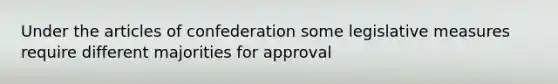 Under the articles of confederation some legislative measures require different majorities for approval