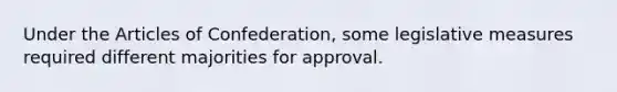 Under the Articles of Confederation, some legislative measures required different majorities for approval.