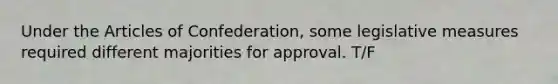 Under the Articles of Confederation, some legislative measures required different majorities for approval. T/F