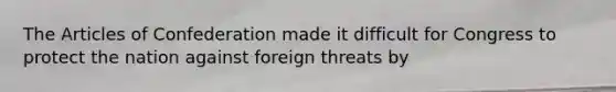 The Articles of Confederation made it difficult for Congress to protect the nation against foreign threats by