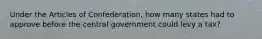 Under the Articles of Confederation, how many states had to approve before the central government could levy a tax?