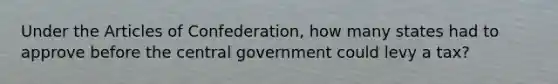 Under the Articles of Confederation, how many states had to approve before the central government could levy a tax?