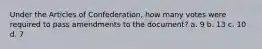 Under the Articles of Confederation, how many votes were required to pass amendments to the document? a. 9 b. 13 c. 10 d. 7