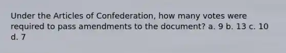 Under the Articles of Confederation, how many votes were required to pass amendments to the document? a. 9 b. 13 c. 10 d. 7