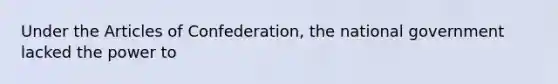 Under the Articles of Confederation, the national government lacked the power to