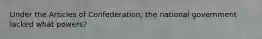 Under the Articles of Confederation, the national government lacked what powers?