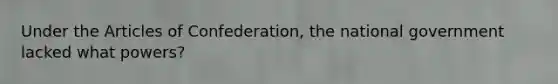 Under the Articles of Confederation, the national government lacked what powers?