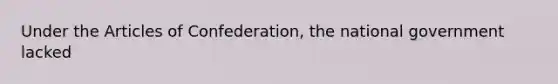 Under the Articles of Confederation, the national government lacked