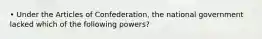 • Under the Articles of Confederation, the national government lacked which of the following powers?