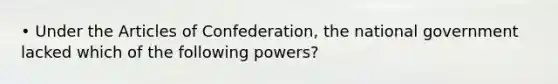 • Under <a href='https://www.questionai.com/knowledge/k5NDraRCFC-the-articles-of-confederation' class='anchor-knowledge'>the articles of confederation</a>, the national government lacked which of the following powers?