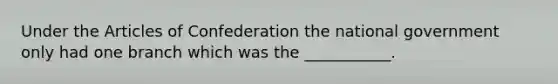 Under the Articles of Confederation the national government only had one branch which was the ___________.