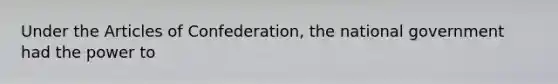 Under the Articles of Confederation, the national government had the power to