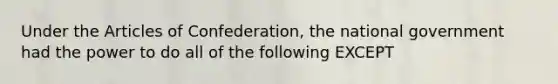 Under the Articles of Confederation, the national government had the power to do all of the following EXCEPT