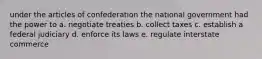 under the articles of confederation the national government had the power to a. negotiate treaties b. collect taxes c. establish a federal judiciary d. enforce its laws e. regulate interstate commerce