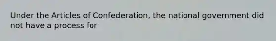 Under the Articles of Confederation, the national government did not have a process for