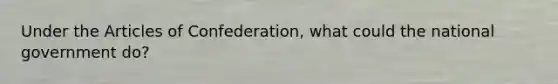 Under the Articles of Confederation, what could the national government do?