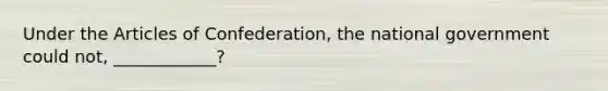 Under the Articles of Confederation, the national government could not, ____________?