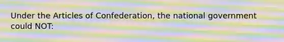 Under the Articles of Confederation, the national government could NOT: