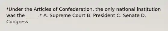 *Under <a href='https://www.questionai.com/knowledge/k5NDraRCFC-the-articles-of-confederation' class='anchor-knowledge'>the articles of confederation</a>, the only national institution was the _____.* A. Supreme Court B. President C. Senate D. Congress