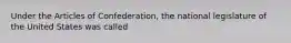 Under the Articles of Confederation, the national legislature of the United States was called