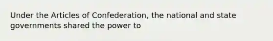 Under the Articles of Confederation, the national and state governments shared the power to