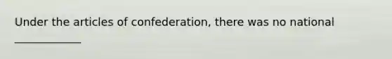 Under the articles of confederation, there was no national ____________