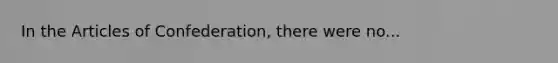 In the Articles of Confederation, there were no...