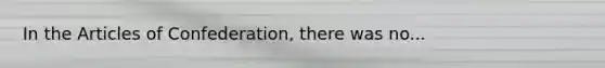 In the Articles of Confederation, there was no...