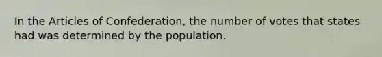 In the Articles of Confederation, the number of votes that states had was determined by the population.