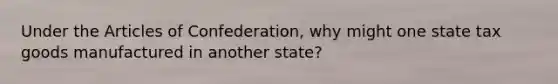 Under the Articles of Confederation, why might one state tax goods manufactured in another state?