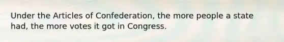 Under the Articles of Confederation, the more people a state had, the more votes it got in Congress.