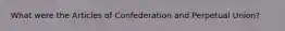 What were the Articles of Confederation and Perpetual Union?