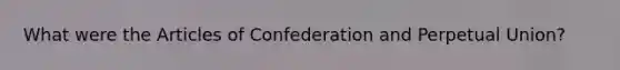 What were the Articles of Confederation and Perpetual Union?