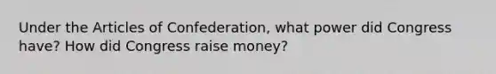 Under the Articles of Confederation, what power did Congress have? How did Congress raise money?