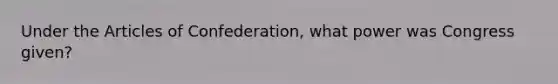 Under the Articles of Confederation, what power was Congress given?