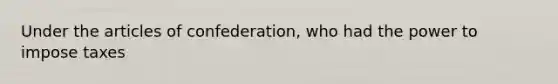 Under the articles of confederation, who had the power to impose taxes